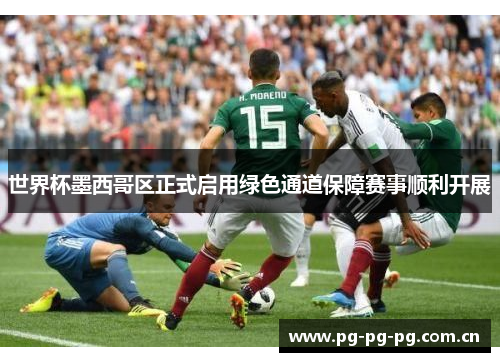 世界杯墨西哥区正式启用绿色通道保障赛事顺利开展 世界杯墨西哥区正式启用绿色通道保障赛事顺利开展