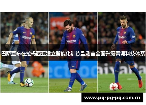 巴萨宣布在拉玛西亚建立智能化训练监测室全面升级青训科技体系 巴萨宣布在拉玛西亚建立智能化训练监测室全面升级青训科技体系