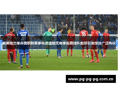 新英格兰革命美职联赛季失速遗憾无缘季后赛球队前景引发球迷广泛热议 新英格兰革命美职联赛季失速遗憾无缘季后赛球队前景引发球迷广泛热议